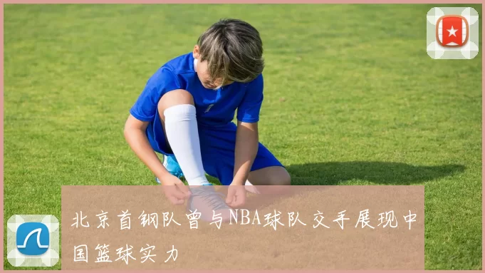 北京首钢队曾与NBA球队交手展现中国篮球实力