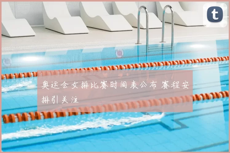 奥运会女排比赛时间表公布 赛程安排引关注