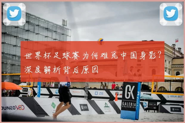 世界杯足球赛为何难觅中国身影?深度解析背后原因