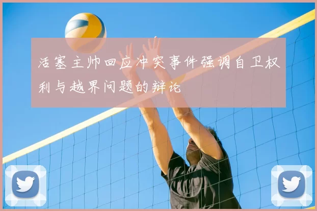 活塞主帅回应冲突事件强调自卫权利与越界问题的辩论
