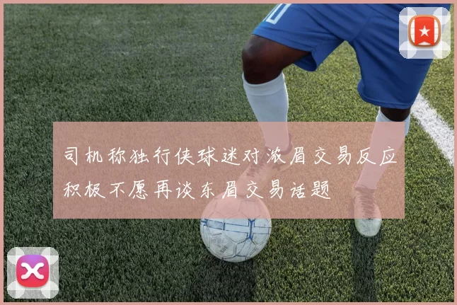 司机称独行侠球迷对浓眉交易反应积极不愿再谈东眉交易话题