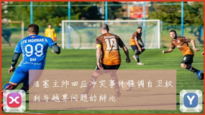 活塞主帅回应冲突事件强调自卫权利与越界问题的辩论