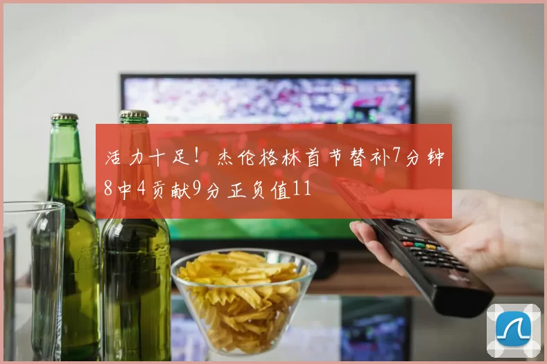 活力十足！杰伦格林首节替补7分钟8中4贡献9分正负值11