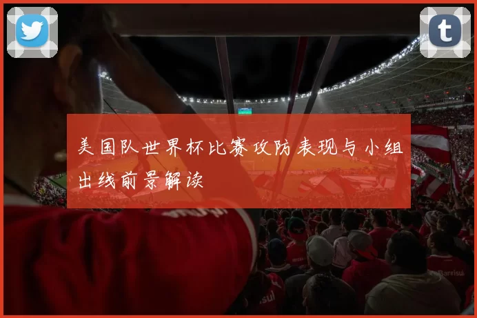 美国队世界杯比赛攻防表现与小组出线前景解读