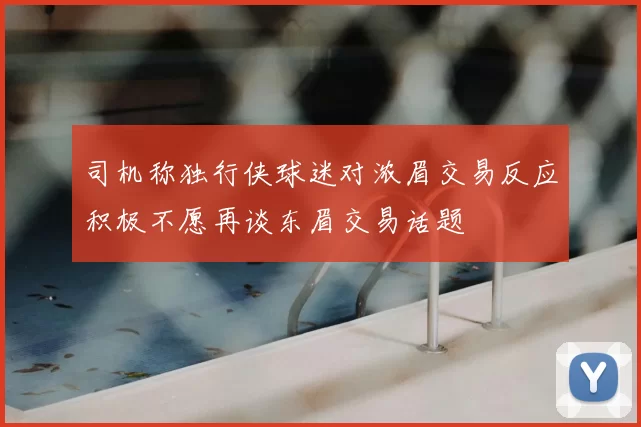 司机称独行侠球迷对浓眉交易反应积极不愿再谈东眉交易话题