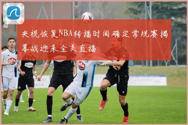 央视恢复NBA转播时间确定常规赛揭幕战迎来全美直播