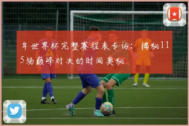 年世界杯完整赛程表专访:揭秘115场巅峰对决的时间奥秘
