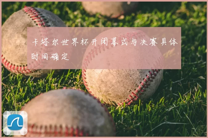 卡塔尔世界杯开闭幕式与决赛具体时间确定