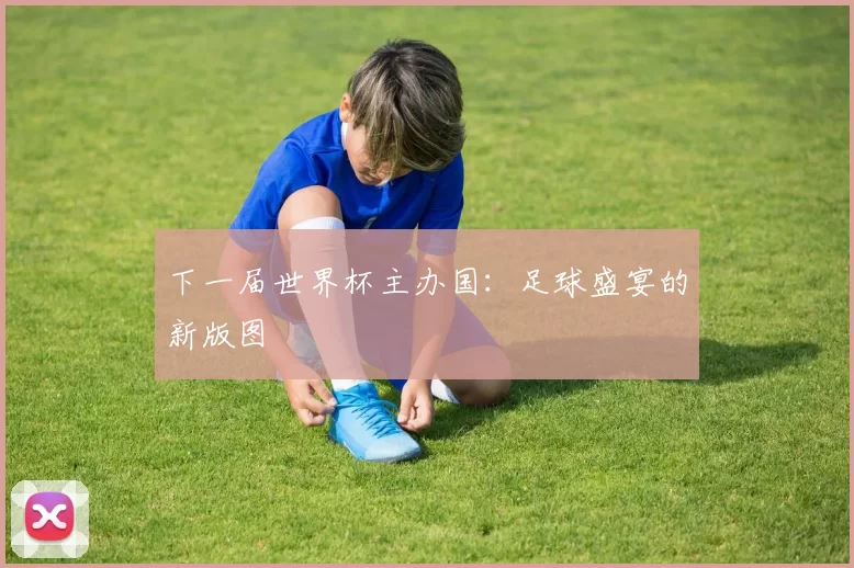 下一届世界杯主办国:足球盛宴的新版图