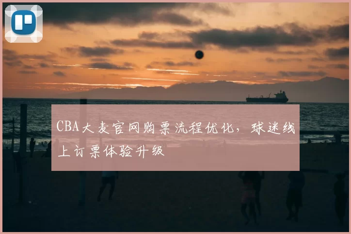 CBA大麦官网购票流程优化，球迷线上订票体验升级