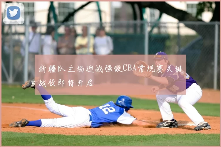 新疆队主场迎战强敌CBA常规赛关键战役即将开启