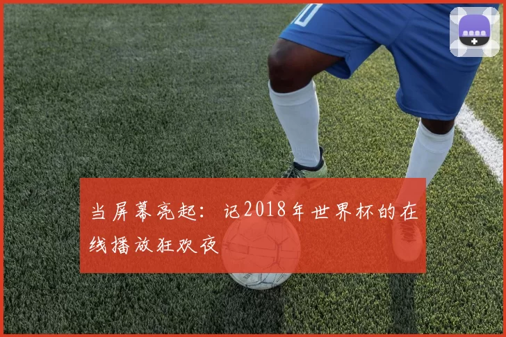 当屏幕亮起：记2018年世界杯的在线播放狂欢夜