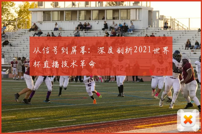 从信号到屏幕：深度剖析2021世界杯直播技术革命