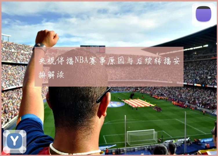 央视停播NBA赛事原因与后续转播安排解读