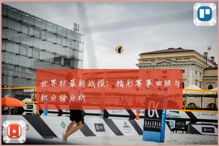 世界杯最新战报：精彩赛事回顾与积分榜分析