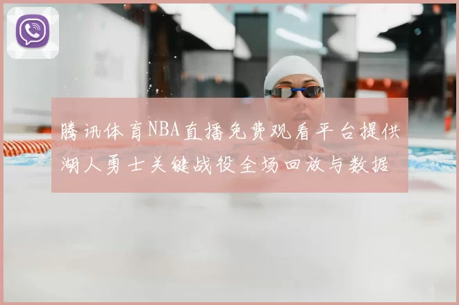 腾讯体育NBA直播免费观看平台提供湖人勇士关键战役全场回放与数据统计