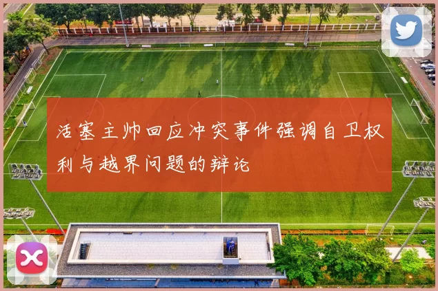 活塞主帅回应冲突事件强调自卫权利与越界问题的辩论