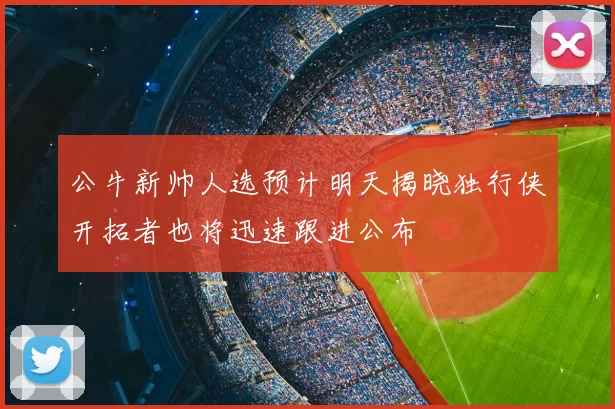 公牛新帅人选预计明天揭晓独行侠开拓者也将迅速跟进公布