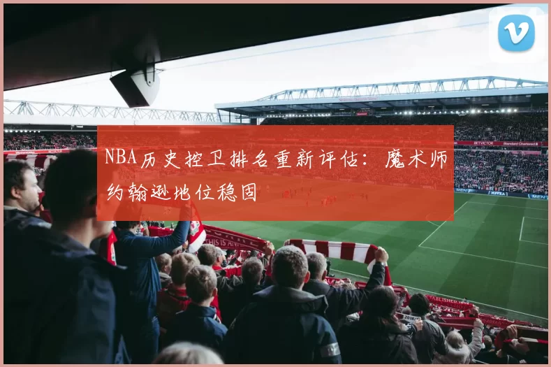 NBA历史控卫排名重新评估：魔术师约翰逊地位稳固