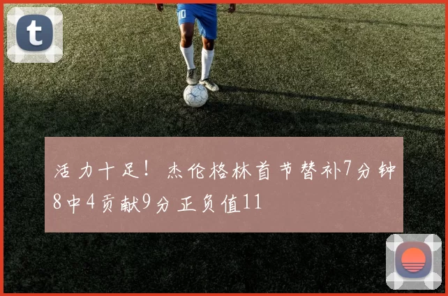 活力十足!杰伦格林首节替补7分钟8中4贡献9分正负值11