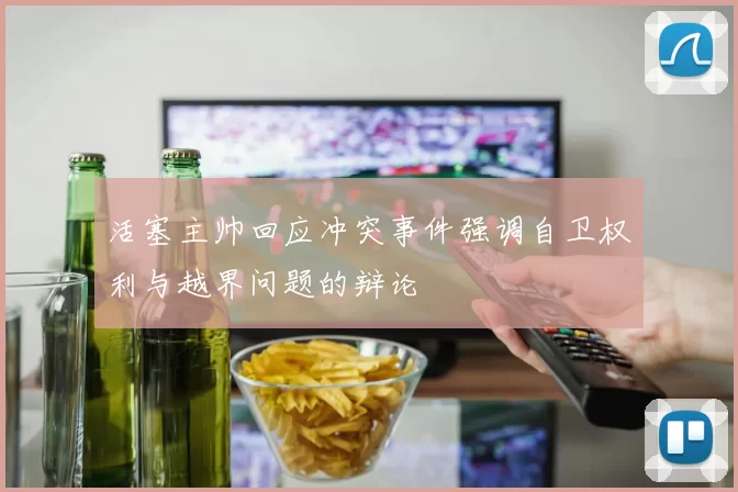 活塞主帅回应冲突事件强调自卫权利与越界问题的辩论
