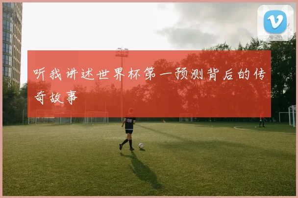 听我讲述世界杯第一预测背后的传奇故事