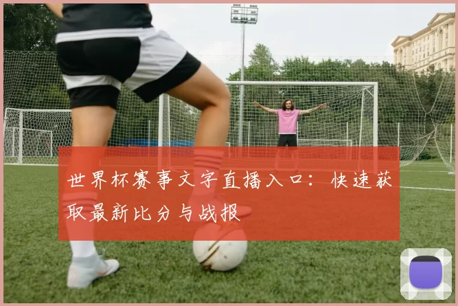 世界杯赛事文字直播入口:快速获取最新比分与战报
