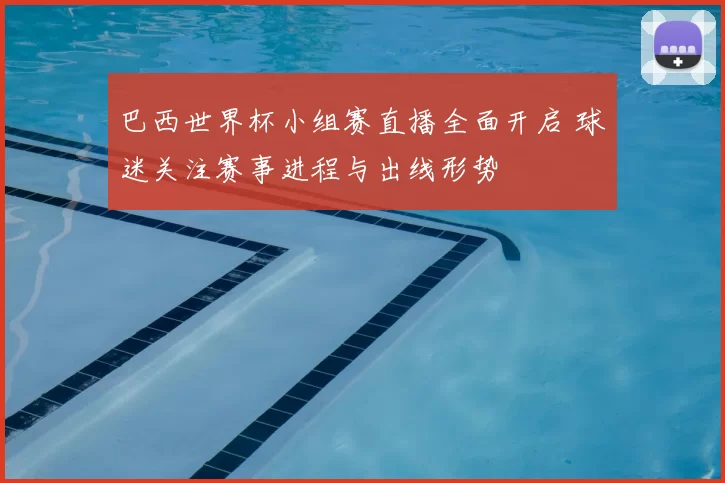 巴西世界杯小组赛直播全面开启 球迷关注赛事进程与出线形势