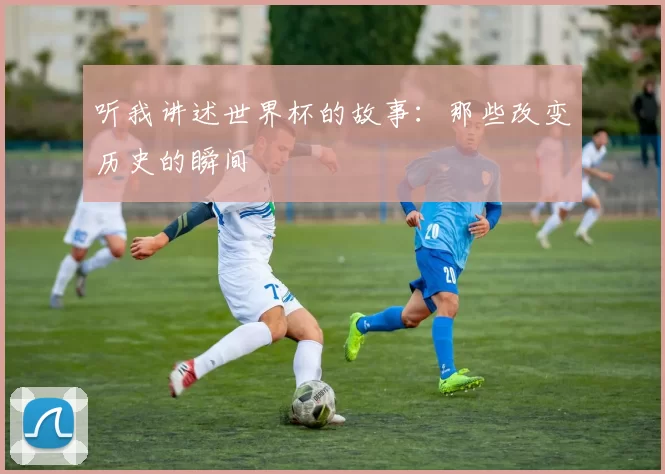 听我讲述世界杯的故事:那些改变历史的瞬间