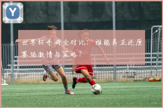 世界杯手游全对比:谁能真正还原赛场激情与策略?