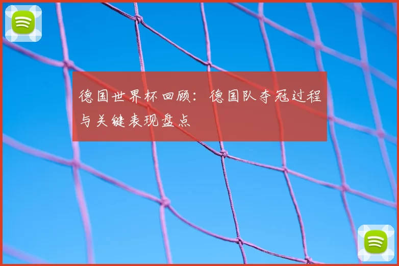 德国世界杯回顾:德国队夺冠过程与关键表现盘点