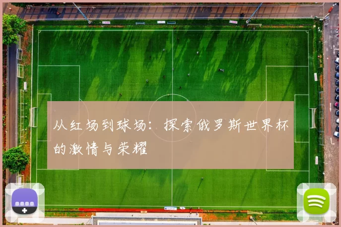 从红场到球场:探索俄罗斯世界杯的激情与荣耀