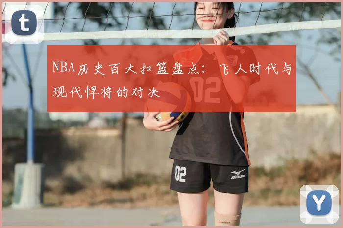 NBA历史百大扣篮盘点：飞人时代与现代悍将的对决