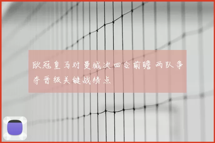 欧冠皇马对曼城次回合前瞻 两队争夺晋级关键战绩点