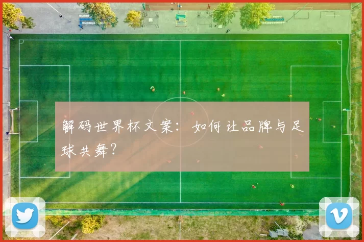 解码世界杯文案：如何让品牌与足球共舞？