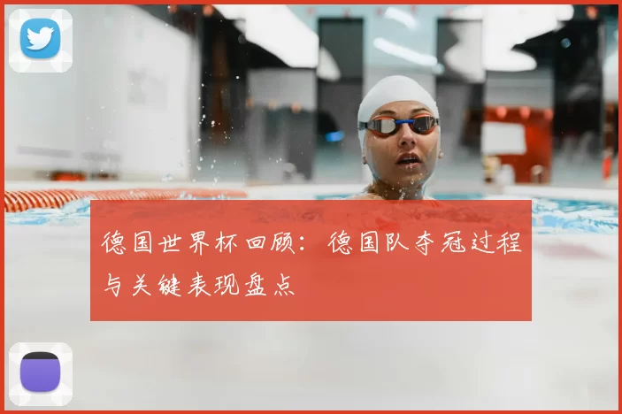 德国世界杯回顾：德国队夺冠过程与关键表现盘点