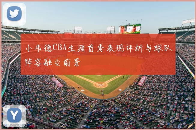 小韦德CBA生涯首秀表现评析与球队阵容融合前景