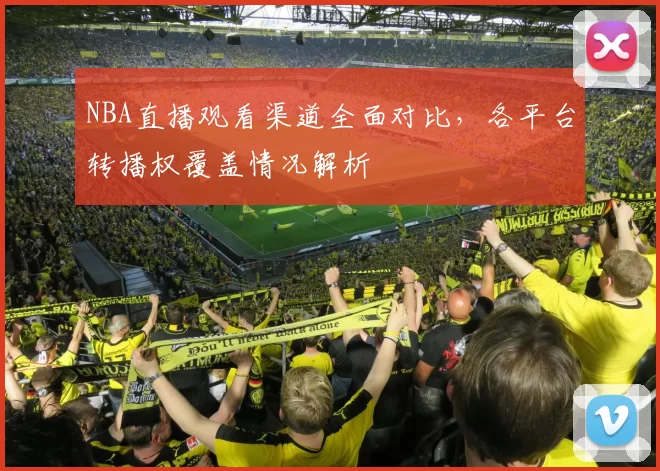 NBA直播观看渠道全面对比，各平台转播权覆盖情况解析