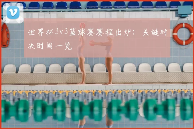 世界杯3v3篮球赛赛程出炉：关键对决时间一览