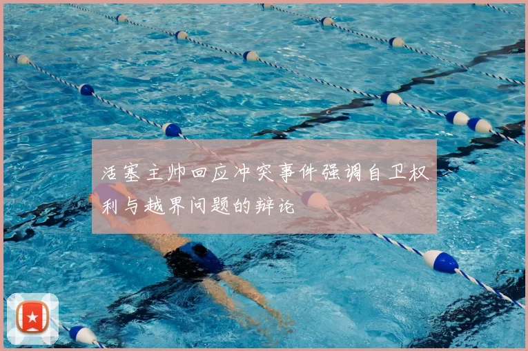 活塞主帅回应冲突事件强调自卫权利与越界问题的辩论