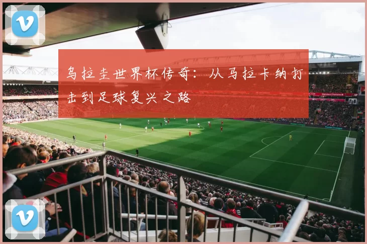 乌拉圭世界杯传奇：从马拉卡纳打击到足球复兴之路