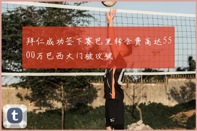 拜仁成功签下赛巴里转会费高达5500万巴西大门被攻破