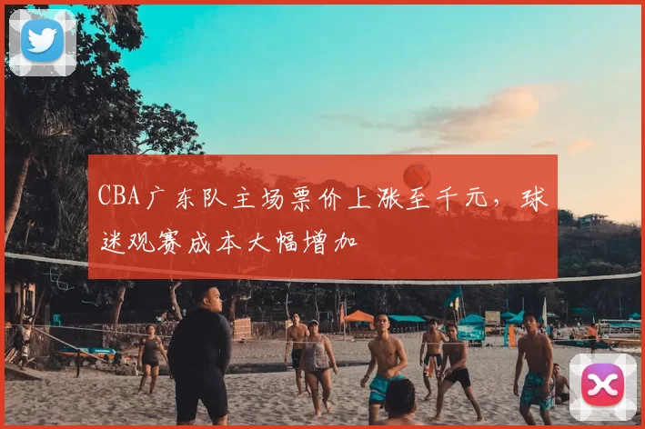 CBA广东队主场票价上涨至千元，球迷观赛成本大幅增加