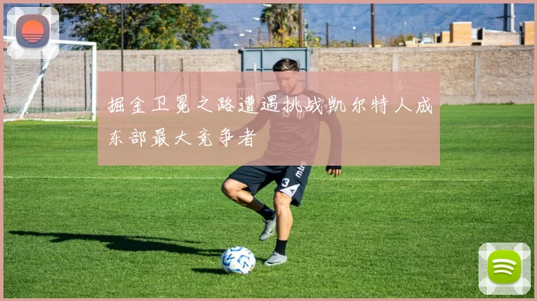 掘金卫冕之路遭遇挑战凯尔特人成东部最大竞争者