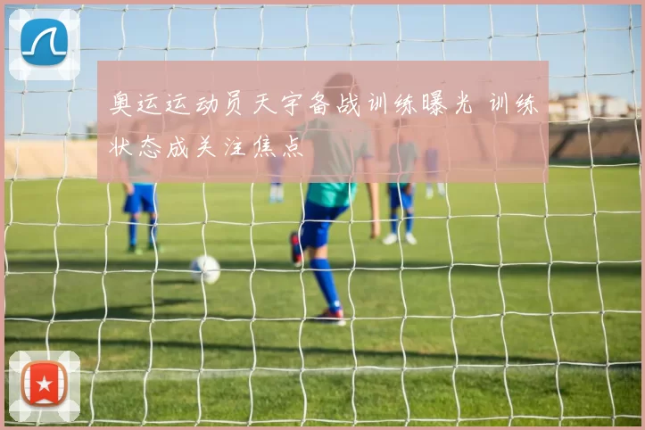 奥运运动员天宇备战训练曝光 训练状态成关注焦点