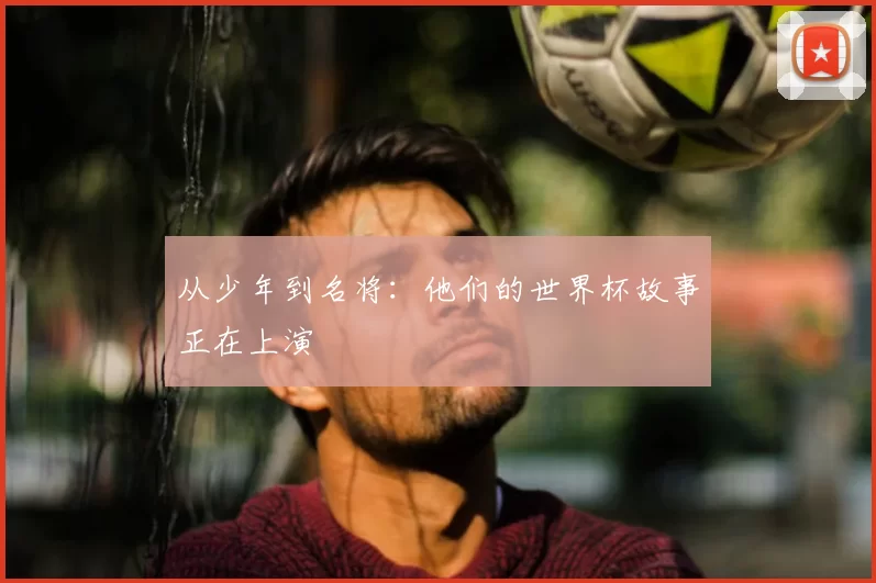 从少年到名将:他们的世界杯故事正在上演