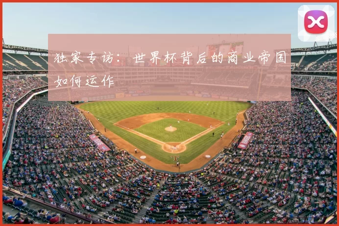 独家专访:世界杯背后的商业帝国如何运作
