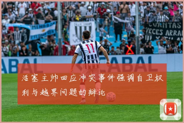 活塞主帅回应冲突事件强调自卫权利与越界问题的辩论