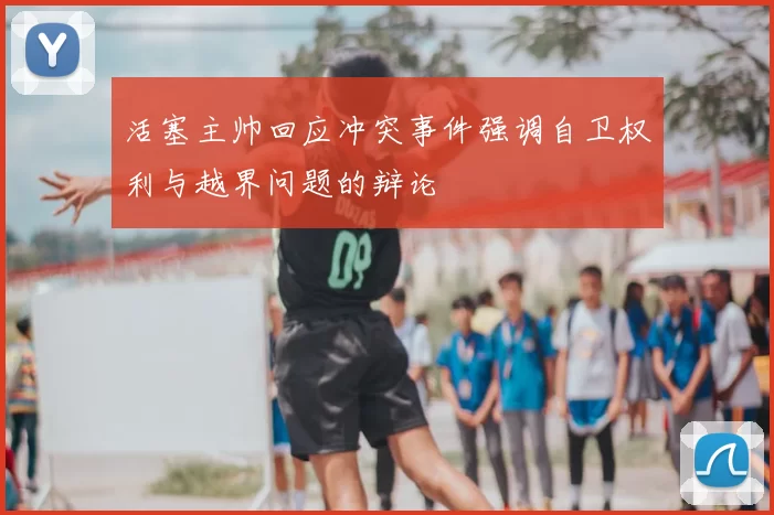 活塞主帅回应冲突事件强调自卫权利与越界问题的辩论