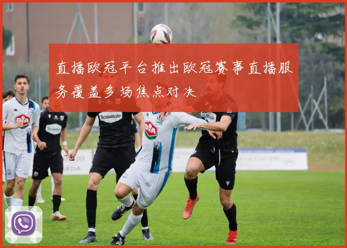 直播欧冠平台推出欧冠赛事直播服务覆盖多场焦点对决